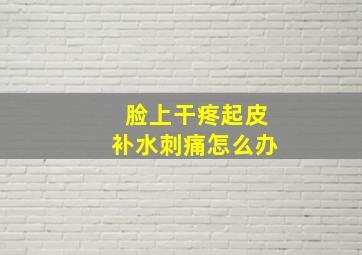 脸上干疼起皮补水刺痛怎么办