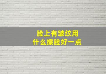 脸上有皱纹用什么擦脸好一点