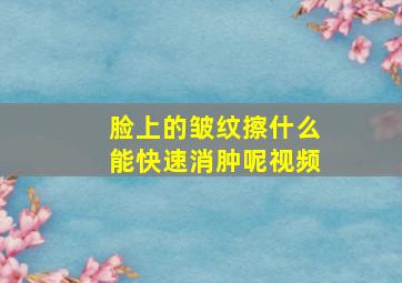 脸上的皱纹擦什么能快速消肿呢视频