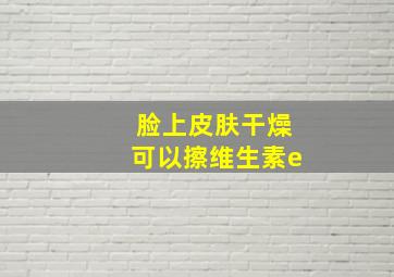 脸上皮肤干燥可以擦维生素e