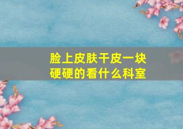 脸上皮肤干皮一块硬硬的看什么科室