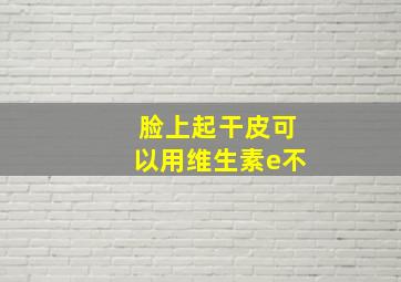 脸上起干皮可以用维生素e不