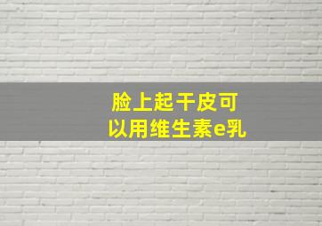 脸上起干皮可以用维生素e乳