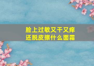 脸上过敏又干又痒还脱皮擦什么面霜