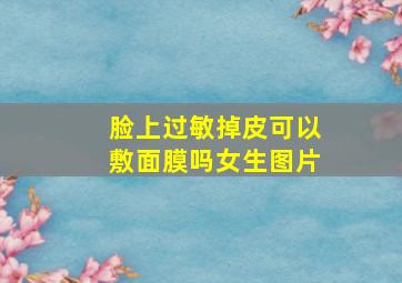 脸上过敏掉皮可以敷面膜吗女生图片