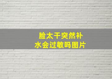 脸太干突然补水会过敏吗图片