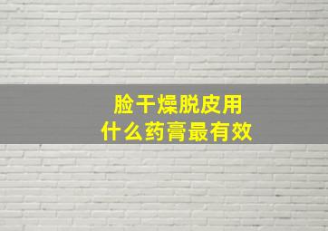 脸干燥脱皮用什么药膏最有效