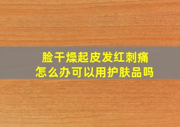 脸干燥起皮发红刺痛怎么办可以用护肤品吗