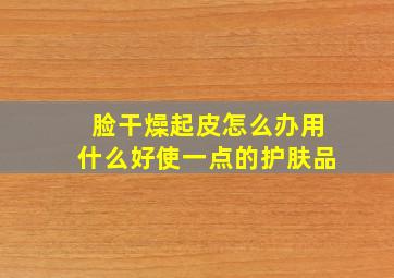 脸干燥起皮怎么办用什么好使一点的护肤品