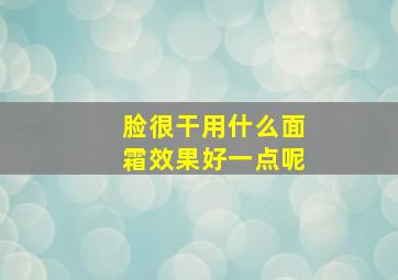 脸很干用什么面霜效果好一点呢