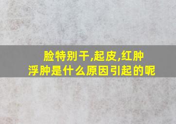 脸特别干,起皮,红肿浮肿是什么原因引起的呢