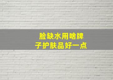 脸缺水用啥牌子护肤品好一点