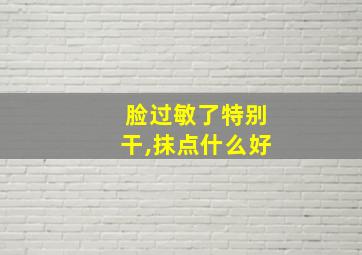 脸过敏了特别干,抹点什么好