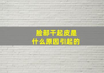 脸部干起皮是什么原因引起的