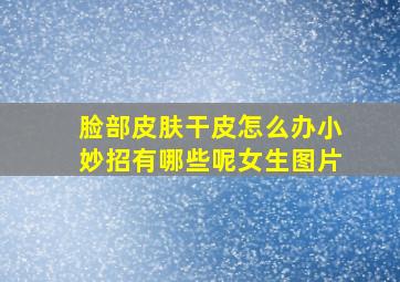 脸部皮肤干皮怎么办小妙招有哪些呢女生图片