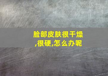 脸部皮肤很干燥,很硬,怎么办呢