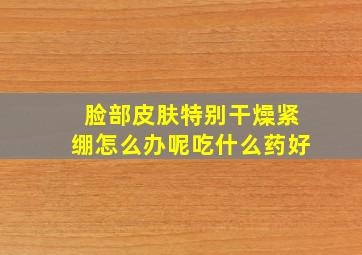 脸部皮肤特别干燥紧绷怎么办呢吃什么药好