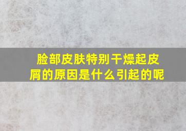 脸部皮肤特别干燥起皮屑的原因是什么引起的呢