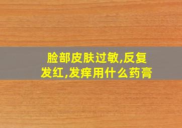 脸部皮肤过敏,反复发红,发痒用什么药膏