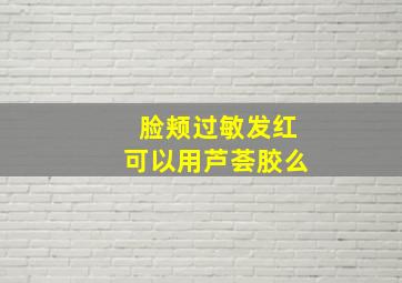 脸颊过敏发红可以用芦荟胶么