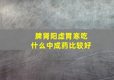 脾肾阳虚胃寒吃什么中成药比较好