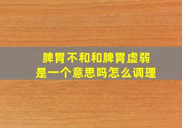 脾胃不和和脾胃虚弱是一个意思吗怎么调理