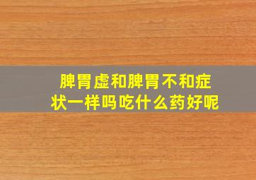 脾胃虚和脾胃不和症状一样吗吃什么药好呢