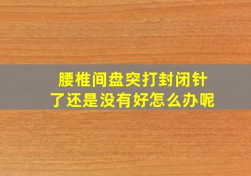 腰椎间盘突打封闭针了还是没有好怎么办呢