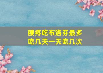 腰疼吃布洛芬最多吃几天一天吃几次