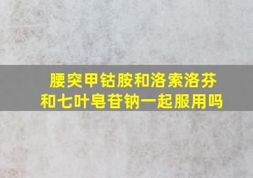 腰突甲钴胺和洛索洛芬和七叶皂苷钠一起服用吗