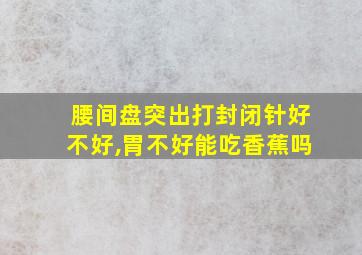 腰间盘突出打封闭针好不好,胃不好能吃香蕉吗