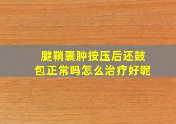 腱鞘囊肿按压后还鼓包正常吗怎么治疗好呢