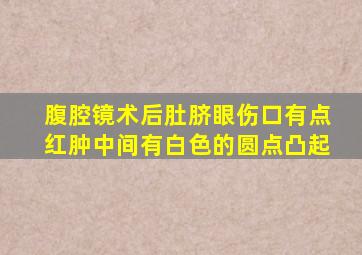 腹腔镜术后肚脐眼伤口有点红肿中间有白色的圆点凸起