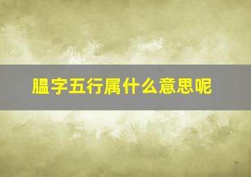 腽字五行属什么意思呢