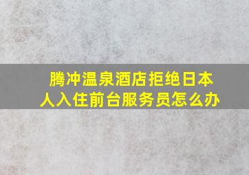 腾冲温泉酒店拒绝日本人入住前台服务员怎么办