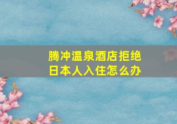 腾冲温泉酒店拒绝日本人入住怎么办