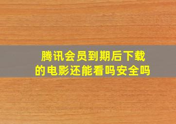 腾讯会员到期后下载的电影还能看吗安全吗