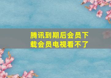 腾讯到期后会员下载会员电视看不了