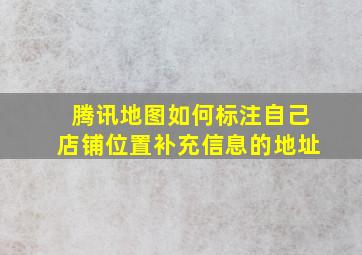 腾讯地图如何标注自己店铺位置补充信息的地址