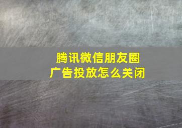 腾讯微信朋友圈广告投放怎么关闭