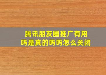 腾讯朋友圈推广有用吗是真的吗吗怎么关闭