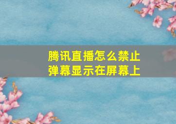 腾讯直播怎么禁止弹幕显示在屏幕上