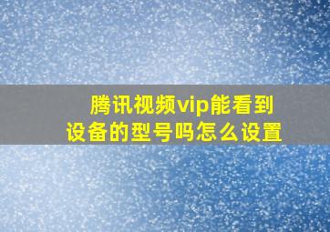 腾讯视频vip能看到设备的型号吗怎么设置