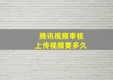 腾讯视频审核上传视频要多久