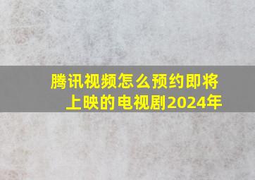 腾讯视频怎么预约即将上映的电视剧2024年