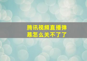 腾讯视频直播弹幕怎么关不了了