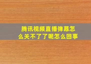 腾讯视频直播弹幕怎么关不了了呢怎么回事