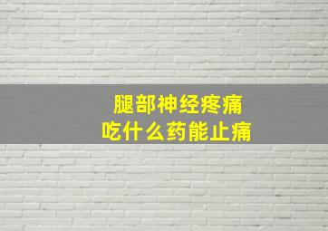 腿部神经疼痛吃什么药能止痛