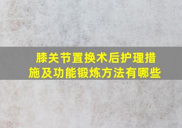 膝关节置换术后护理措施及功能锻炼方法有哪些