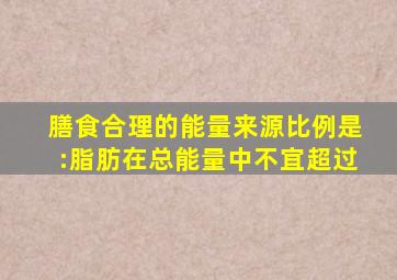 膳食合理的能量来源比例是:脂肪在总能量中不宜超过